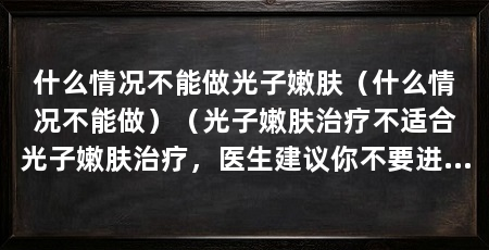 什么情况不能做光子嫩肤(什么情况不能做)(光子嫩肤治疗不适合光子嫩肤治疗,医生建议你不要进行此种治疗