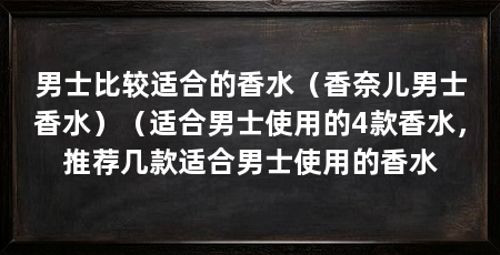 男士比较适合的香水（香奈儿男士香水）（适合男士使用的4款香水，推荐几款适合男士使用的香水