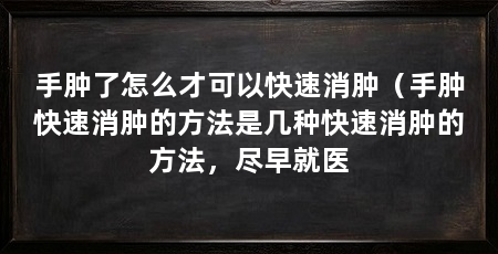 手肿了怎么才可以快速消肿(手肿快速消肿的方法是几种快速消肿的方法,尽早就医