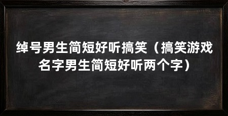 绰号男生简短好听搞笑（搞笑游戏名字男生简短好听两个字）