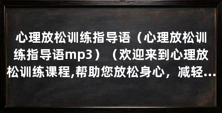 心理放松训练指导语（心理放松训练指导语mp3）（欢迎来到心理放松训练课程,帮助您放松身心，减轻压力和焦虑