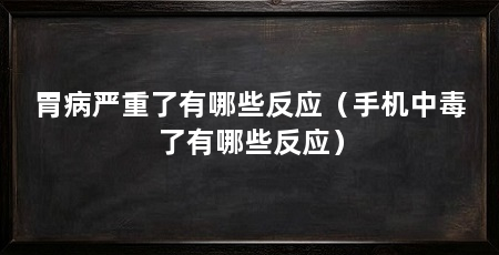 胃病严重了有哪些反应(手机中毒了有哪些反应)