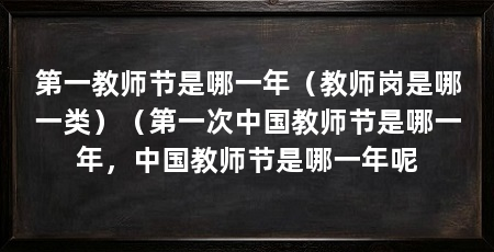 第一教师节是哪一年(教师岗是哪一类)(第一次中国教师节是哪一年,中国教师节是哪一年呢