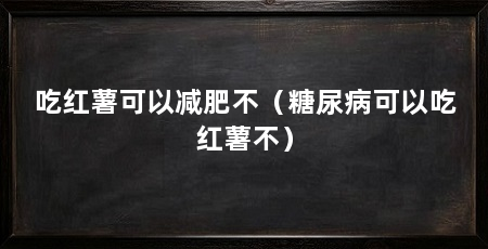 吃红薯可以减肥不（糖尿病可以吃红薯不）