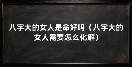 八字大的女人是命好吗(八字大的女人需要怎么化解)