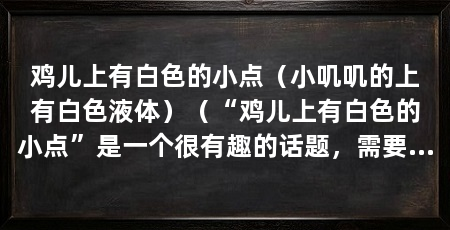 鸡儿上有白色的小点(小叽叽的上有白色液体)(“鸡儿上有白色的小点”是一个很有趣的话题,需要了解它的原因和处理方法