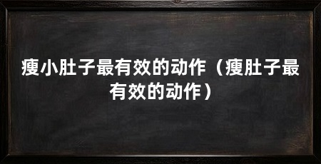 瘦小肚子最有效的动作(瘦肚子最有效的动作)