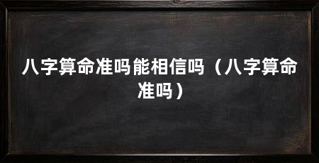 八字算命准吗能相信吗（八字算命准吗）
