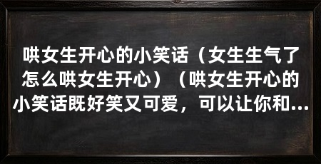 哄女生开心的小笑话(女生生气了怎么哄女生开心)(哄女生开心的小笑话既好笑又可爱,可以让你和女生之间的关系更加亲密