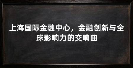 上海国际金融中心,金融创新与全球影响力的交响曲