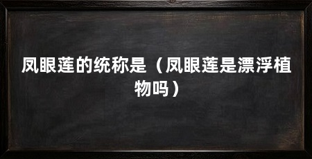 凤眼莲的统称是（凤眼莲是漂浮植物吗）