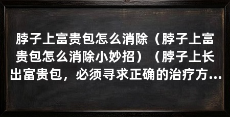 脖子上富贵包怎么消除（脖子上富贵包怎么消除小妙招）（脖子上长出富贵包，必须寻求正确的治疗方法，医生帮你解决