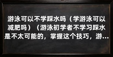 游泳可以不学踩水吗(学游泳可以减肥吗)(游泳初学者不学习踩水是不太可能的,掌握这个技巧,游泳更稳定