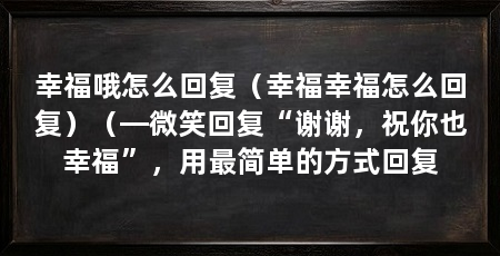 幸福哦怎么回复（幸福幸福怎么回复）（—微笑回复“谢谢，祝你也幸福”，用最简单的方式回复