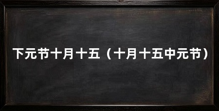 下元节十月十五(十月十五中元节)