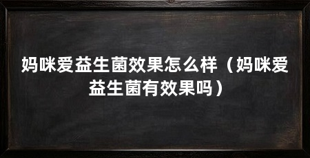 妈咪爱益生菌效果怎么样（妈咪爱益生菌有效果吗）