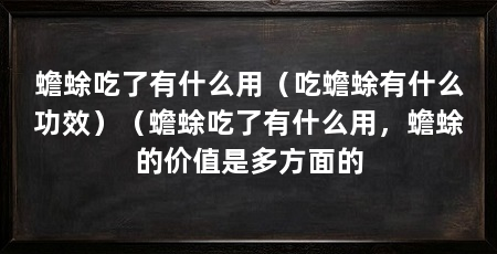 蟾蜍吃了有什么用（吃蟾蜍有什么功效）（蟾蜍吃了有什么用，蟾蜍的价值是多方面的