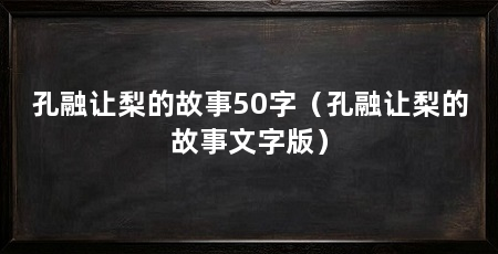 孔融让梨的故事50字(孔融让梨的故事文字版)
