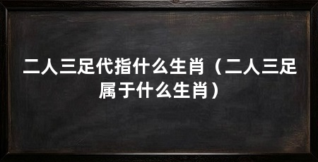 二人三足代指什么生肖（二人三足属于什么生肖）