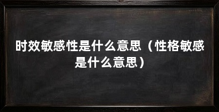 时效敏感性是什么意思（性格敏感是什么意思）