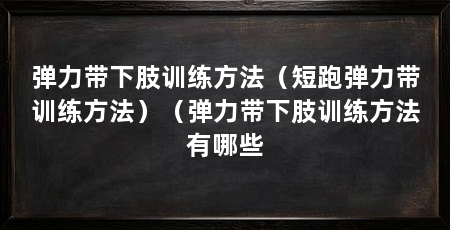 弹力带下肢训练方法(短跑弹力带训练方法)(弹力带下肢训练方法有哪些