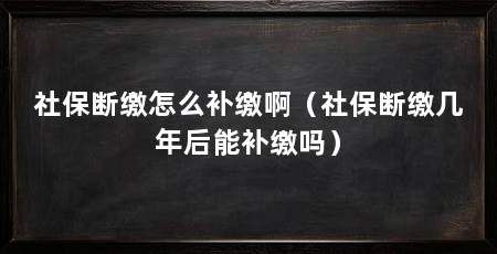 社保断缴怎么补缴啊（社保断缴几年后能补缴吗）