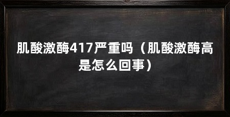 肌酸激酶417严重吗(肌酸激酶高是怎么回事)
