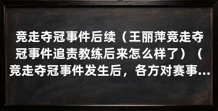 竞走夺冠事件后续(王丽萍竞走夺冠事件追责教练后来怎么样了)(竞走夺冠事件发生后,各方对赛事规则、裁判等方面进行分析和思考