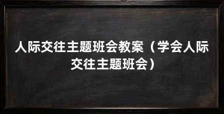 人际交往主题班会教案（学会人际交往主题班会）