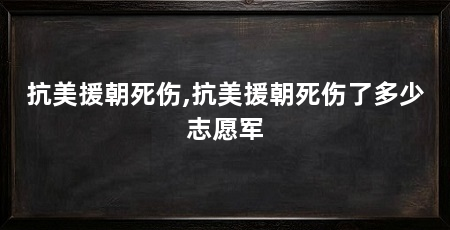 抗美援朝死伤,抗美援朝死伤了多少志愿军