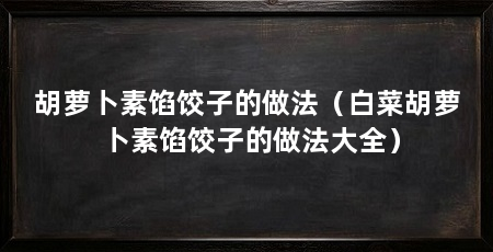 胡萝卜素馅饺子的做法(白菜胡萝卜素馅饺子的做法大全)