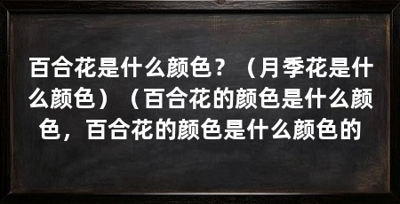 百合花是什么颜色?(月季花是什么颜色)(百合花的颜色是什么颜色,百合花的颜色是什么颜色的