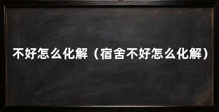 不好怎么化解（宿舍不好怎么化解）
