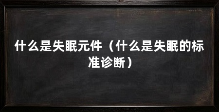 什么是失眠元件(什么是失眠的标准诊断)