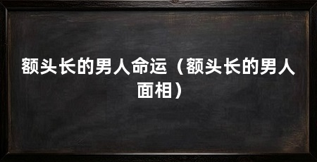 额头长的男人命运（额头长的男人面相）