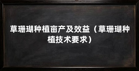 草珊瑚种植亩产及效益(草珊瑚种植技术要求)