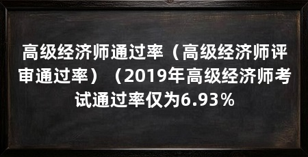 高级经济师通过率(高级经济师评审通过率)(2019年高级经济师考试通过率仅为6.93%