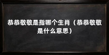 恭恭敬敬是指哪个生肖(恭恭敬敬是什么意思)