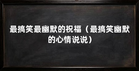 最搞笑最幽默的祝福（最搞笑幽默的心情说说）