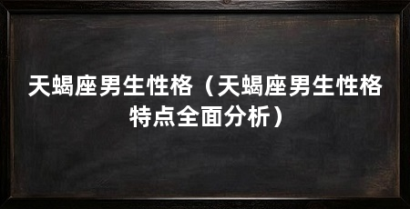 天蝎座男生性格(天蝎座男生性格特点全面分析)