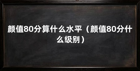 颜值80分算什么水平（颜值80分什么级别）
