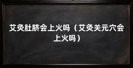 艾灸肚脐会上火吗（艾灸关元穴会上火吗）
