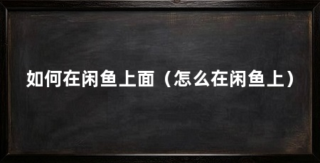 如何在闲鱼上面(怎么在闲鱼上)