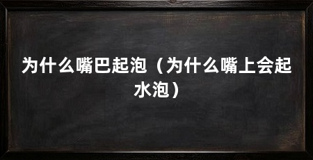 为什么嘴巴起泡（为什么嘴上会起水泡）