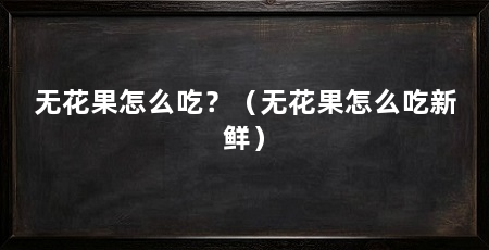 无花果怎么吃？（无花果怎么吃新鲜）