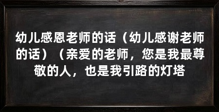 幼儿感恩老师的话(幼儿感谢老师的话)(亲爱的老师,您是我最尊敬的人,也是我引路的灯塔