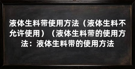 液体生料带使用方法（液体生料不允许使用）（液体生料带的使用方法：液体生料带的使用方法