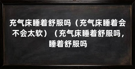充气床睡着舒服吗(充气床睡着会不会太软)(充气床睡着舒服吗,睡着舒服吗