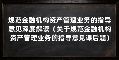 规范金融机构资产管理业务的指导意见深度解读（关于规范金融机构资产管理业务的指导意见课后题）