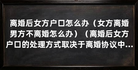 离婚后女方户口怎么办(女方离婚男方不离婚怎么办)(离婚后女方户口的处理方式取决于离婚协议中的条款和相关法规的规定